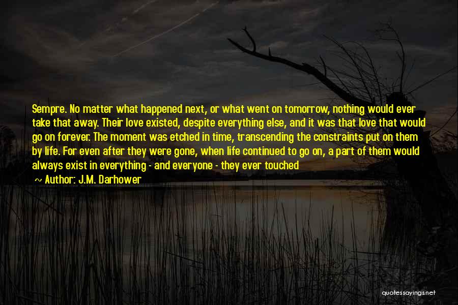 J.M. Darhower Quotes: Sempre. No Matter What Happened Next, Or What Went On Tomorrow, Nothing Would Ever Take That Away. Their Love Existed,