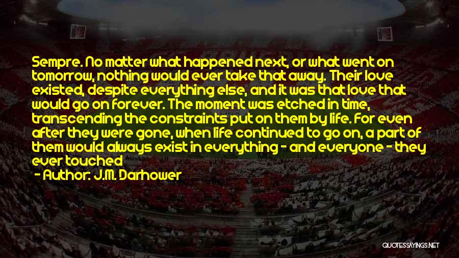 J.M. Darhower Quotes: Sempre. No Matter What Happened Next, Or What Went On Tomorrow, Nothing Would Ever Take That Away. Their Love Existed,