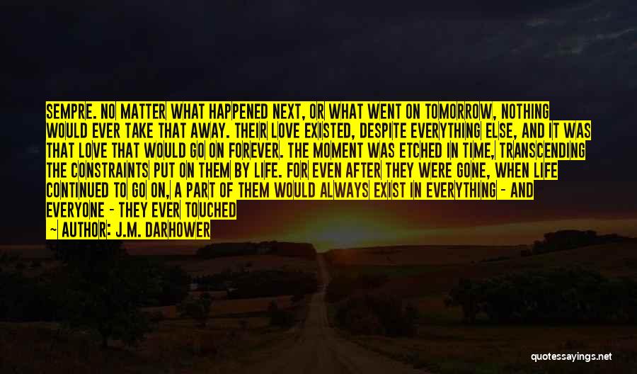 J.M. Darhower Quotes: Sempre. No Matter What Happened Next, Or What Went On Tomorrow, Nothing Would Ever Take That Away. Their Love Existed,