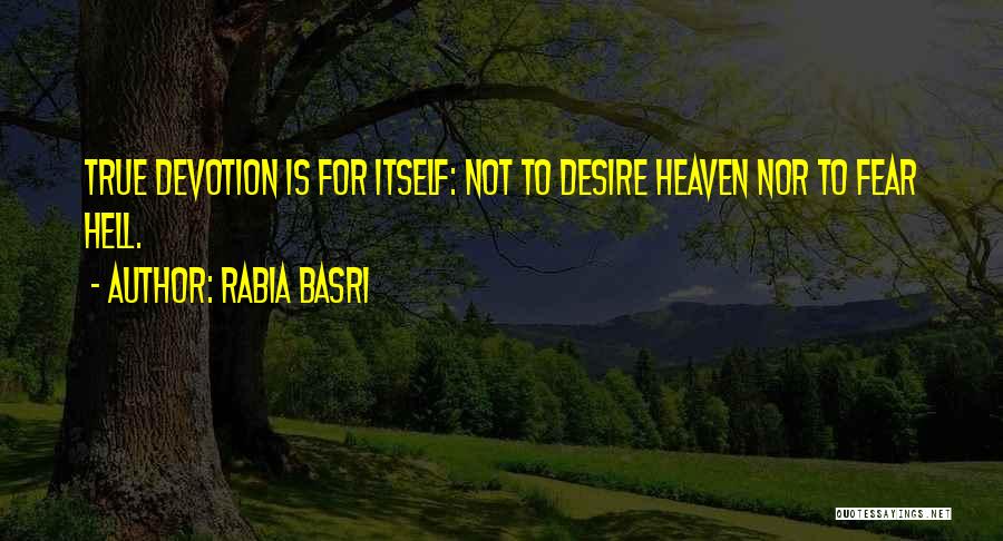 Rabia Basri Quotes: True Devotion Is For Itself: Not To Desire Heaven Nor To Fear Hell.