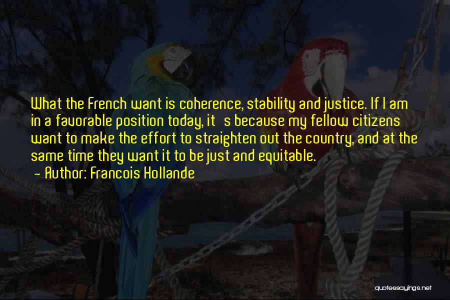 Francois Hollande Quotes: What The French Want Is Coherence, Stability And Justice. If I Am In A Favorable Position Today, It's Because My
