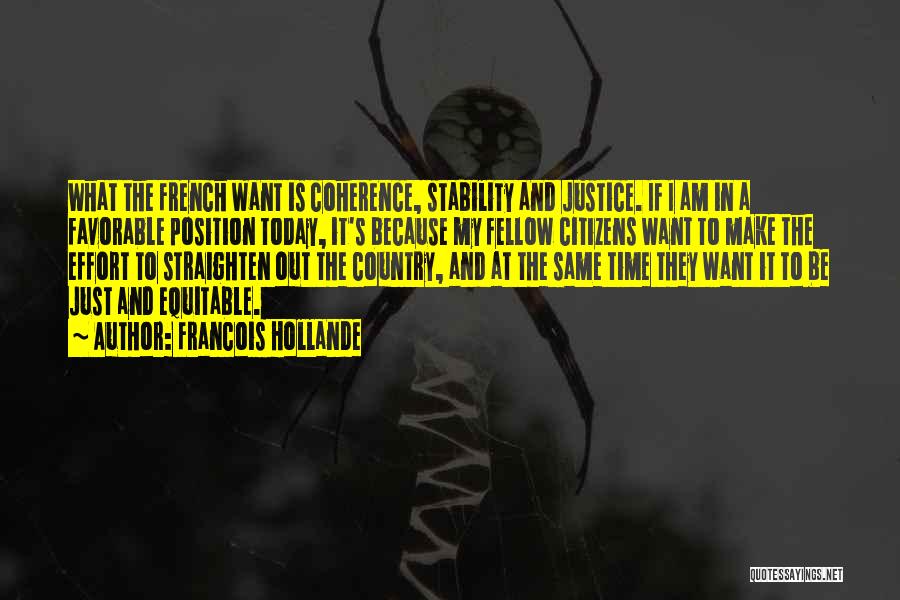 Francois Hollande Quotes: What The French Want Is Coherence, Stability And Justice. If I Am In A Favorable Position Today, It's Because My