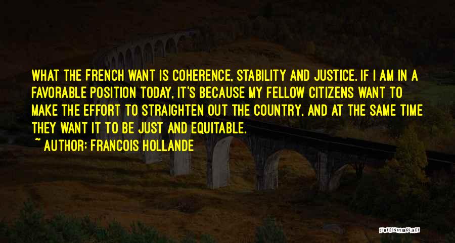 Francois Hollande Quotes: What The French Want Is Coherence, Stability And Justice. If I Am In A Favorable Position Today, It's Because My