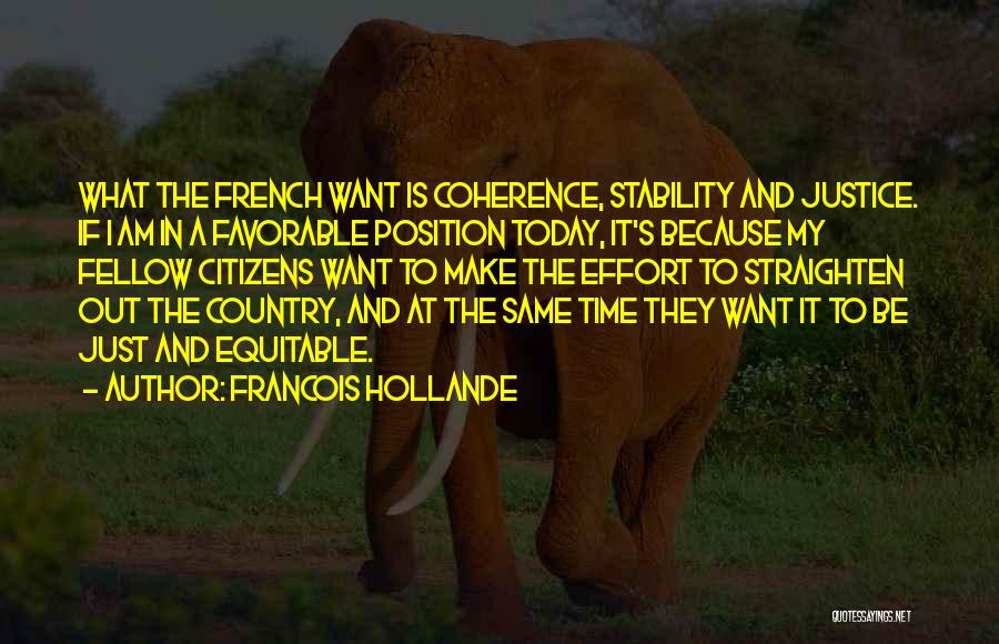 Francois Hollande Quotes: What The French Want Is Coherence, Stability And Justice. If I Am In A Favorable Position Today, It's Because My