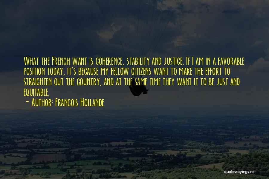 Francois Hollande Quotes: What The French Want Is Coherence, Stability And Justice. If I Am In A Favorable Position Today, It's Because My