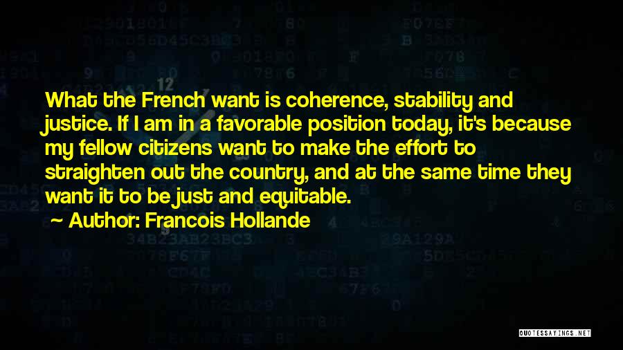 Francois Hollande Quotes: What The French Want Is Coherence, Stability And Justice. If I Am In A Favorable Position Today, It's Because My