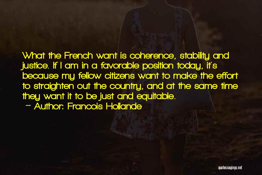 Francois Hollande Quotes: What The French Want Is Coherence, Stability And Justice. If I Am In A Favorable Position Today, It's Because My