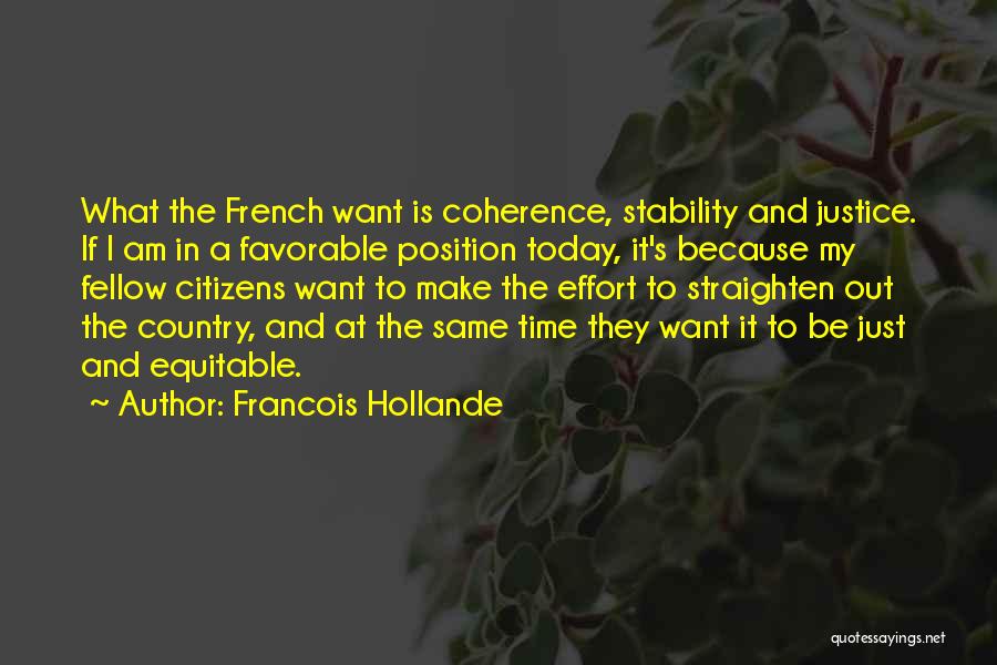 Francois Hollande Quotes: What The French Want Is Coherence, Stability And Justice. If I Am In A Favorable Position Today, It's Because My