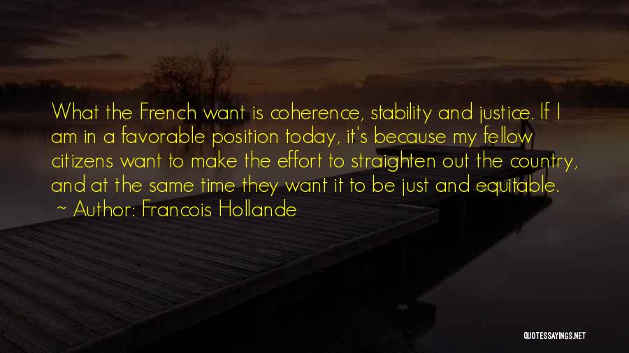 Francois Hollande Quotes: What The French Want Is Coherence, Stability And Justice. If I Am In A Favorable Position Today, It's Because My