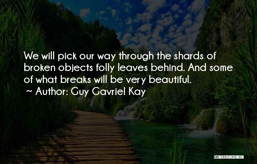 Guy Gavriel Kay Quotes: We Will Pick Our Way Through The Shards Of Broken Objects Folly Leaves Behind. And Some Of What Breaks Will