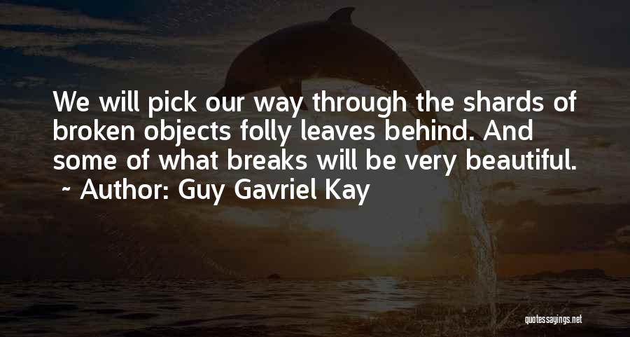 Guy Gavriel Kay Quotes: We Will Pick Our Way Through The Shards Of Broken Objects Folly Leaves Behind. And Some Of What Breaks Will