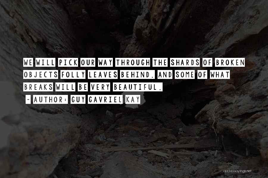 Guy Gavriel Kay Quotes: We Will Pick Our Way Through The Shards Of Broken Objects Folly Leaves Behind. And Some Of What Breaks Will