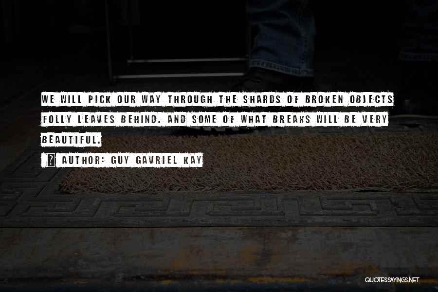 Guy Gavriel Kay Quotes: We Will Pick Our Way Through The Shards Of Broken Objects Folly Leaves Behind. And Some Of What Breaks Will