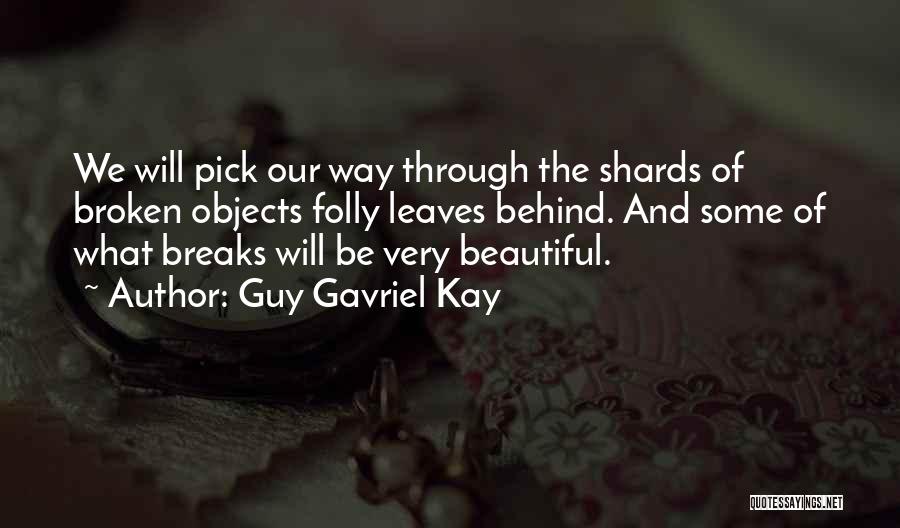 Guy Gavriel Kay Quotes: We Will Pick Our Way Through The Shards Of Broken Objects Folly Leaves Behind. And Some Of What Breaks Will