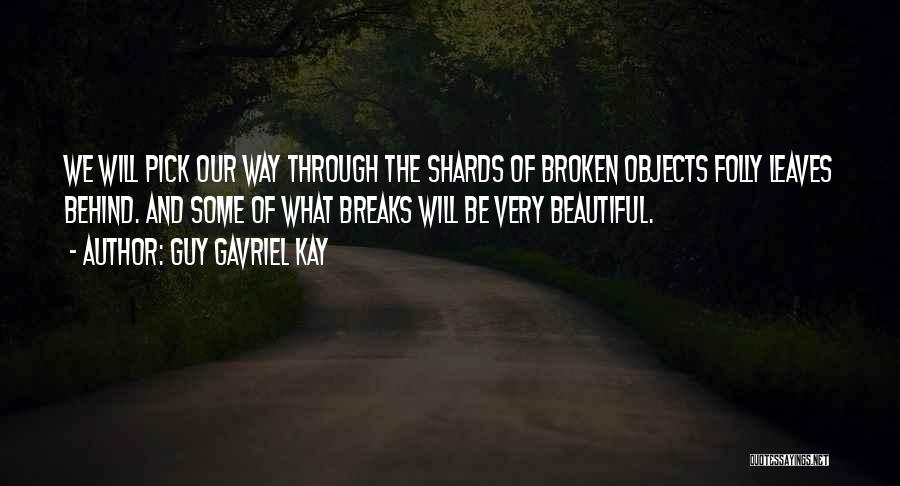 Guy Gavriel Kay Quotes: We Will Pick Our Way Through The Shards Of Broken Objects Folly Leaves Behind. And Some Of What Breaks Will