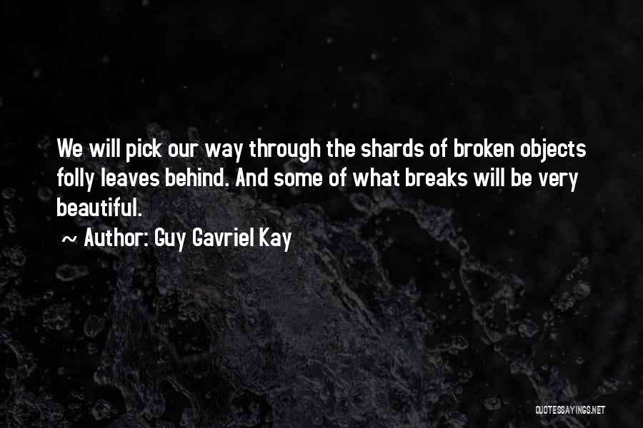 Guy Gavriel Kay Quotes: We Will Pick Our Way Through The Shards Of Broken Objects Folly Leaves Behind. And Some Of What Breaks Will