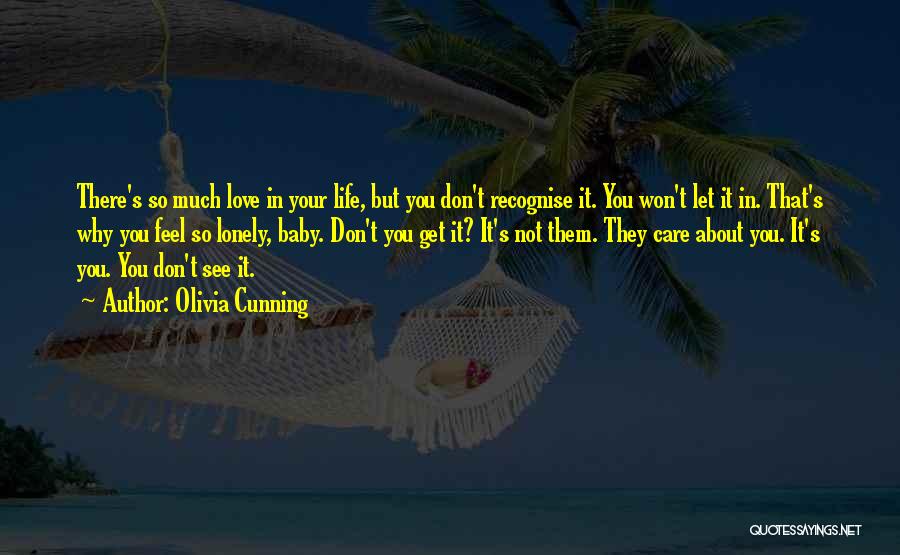 Olivia Cunning Quotes: There's So Much Love In Your Life, But You Don't Recognise It. You Won't Let It In. That's Why You