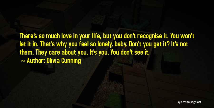 Olivia Cunning Quotes: There's So Much Love In Your Life, But You Don't Recognise It. You Won't Let It In. That's Why You