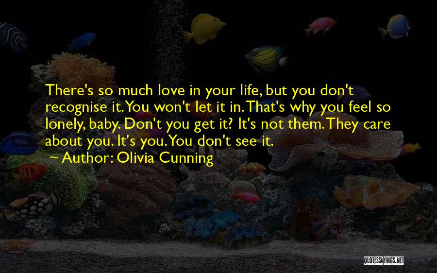 Olivia Cunning Quotes: There's So Much Love In Your Life, But You Don't Recognise It. You Won't Let It In. That's Why You