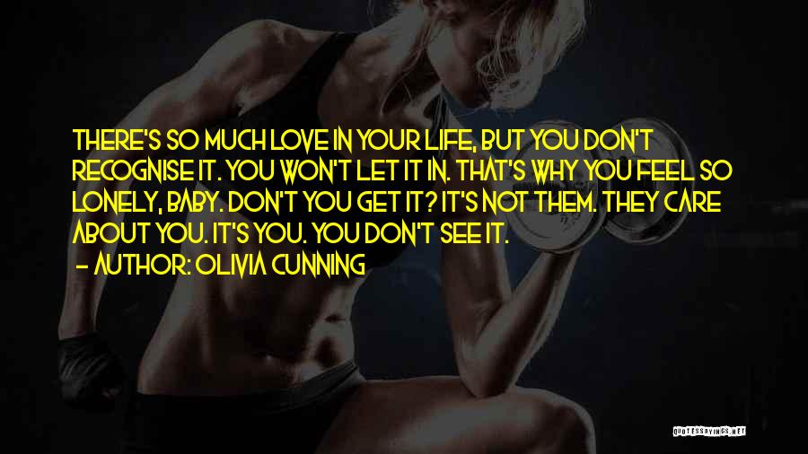 Olivia Cunning Quotes: There's So Much Love In Your Life, But You Don't Recognise It. You Won't Let It In. That's Why You