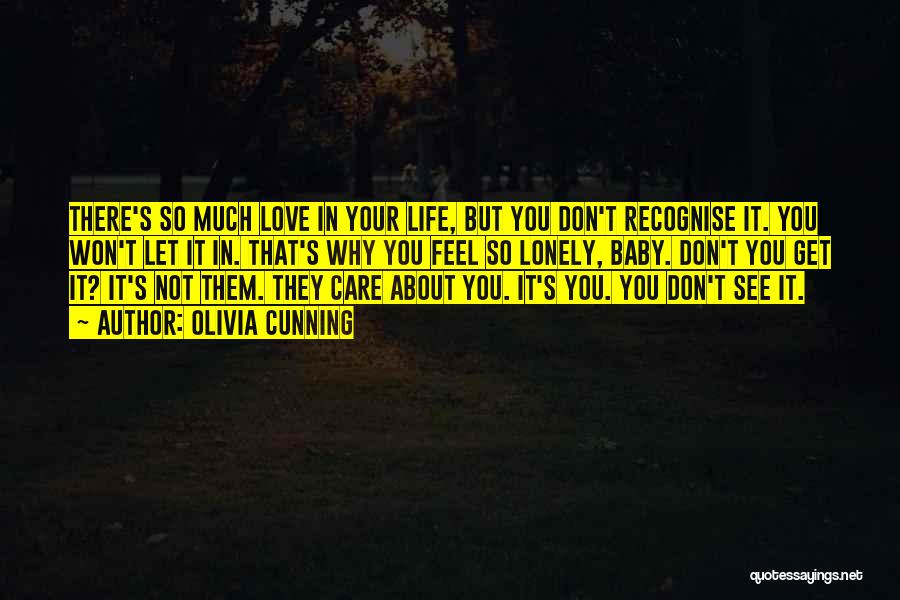 Olivia Cunning Quotes: There's So Much Love In Your Life, But You Don't Recognise It. You Won't Let It In. That's Why You