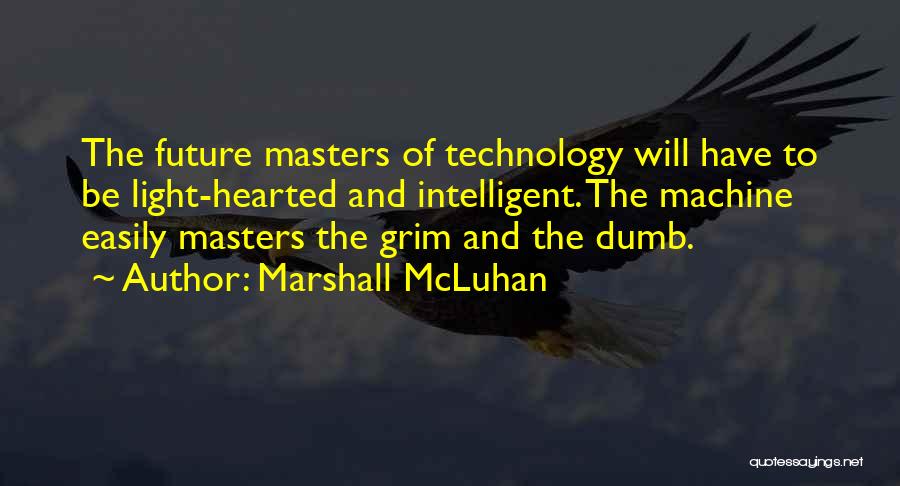 Marshall McLuhan Quotes: The Future Masters Of Technology Will Have To Be Light-hearted And Intelligent. The Machine Easily Masters The Grim And The