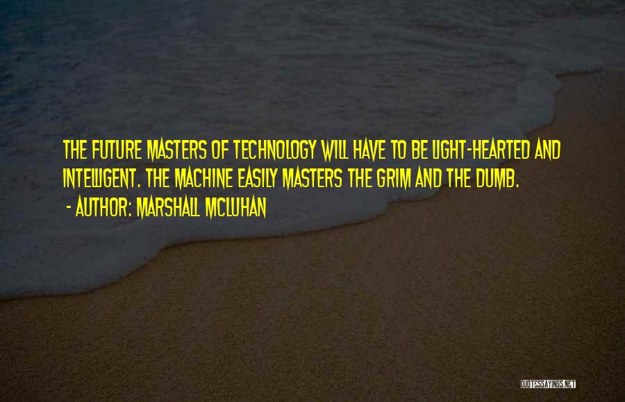 Marshall McLuhan Quotes: The Future Masters Of Technology Will Have To Be Light-hearted And Intelligent. The Machine Easily Masters The Grim And The