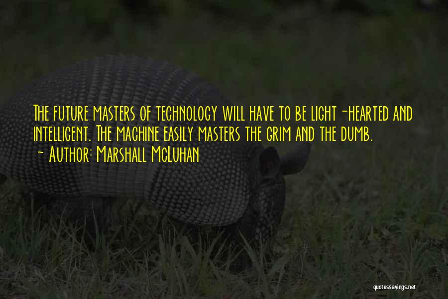 Marshall McLuhan Quotes: The Future Masters Of Technology Will Have To Be Light-hearted And Intelligent. The Machine Easily Masters The Grim And The