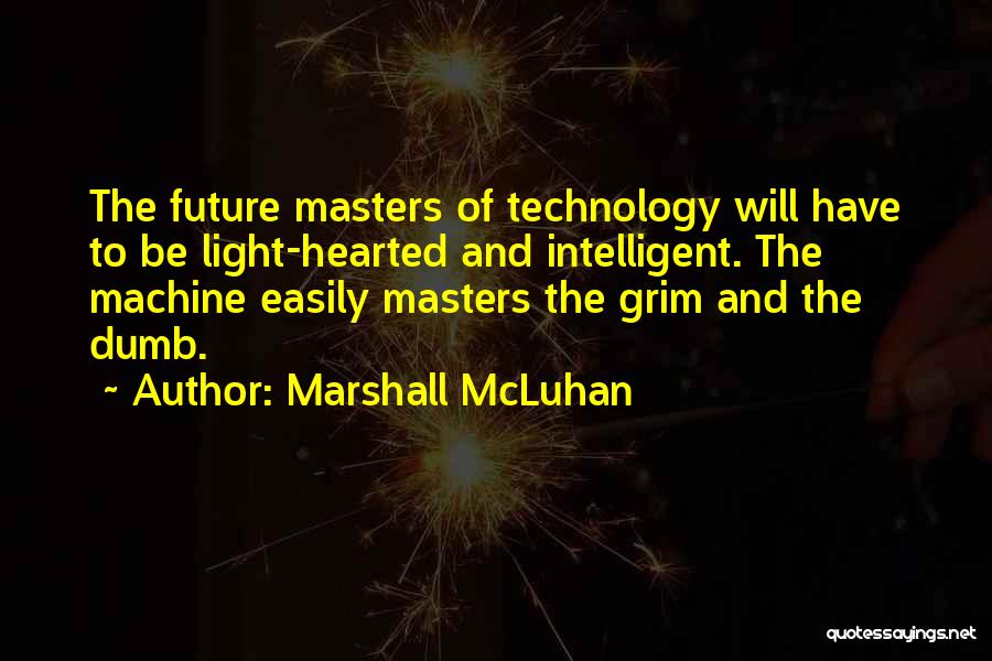 Marshall McLuhan Quotes: The Future Masters Of Technology Will Have To Be Light-hearted And Intelligent. The Machine Easily Masters The Grim And The