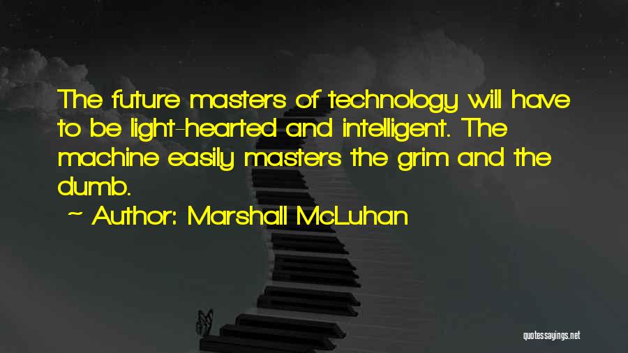 Marshall McLuhan Quotes: The Future Masters Of Technology Will Have To Be Light-hearted And Intelligent. The Machine Easily Masters The Grim And The