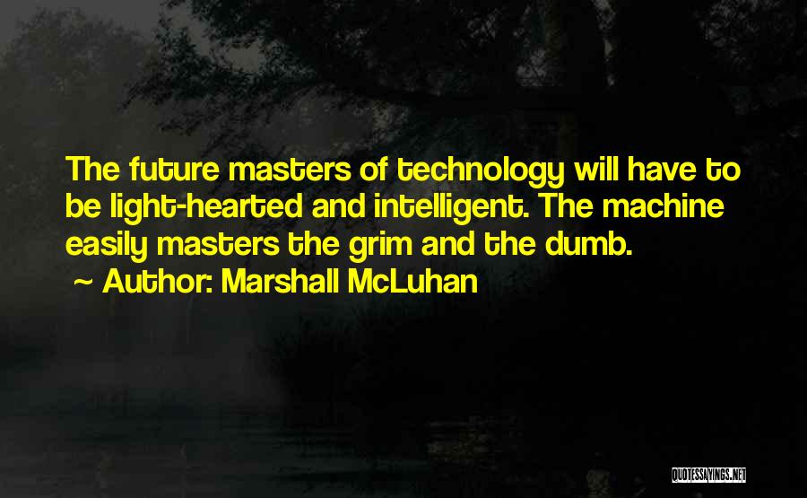 Marshall McLuhan Quotes: The Future Masters Of Technology Will Have To Be Light-hearted And Intelligent. The Machine Easily Masters The Grim And The