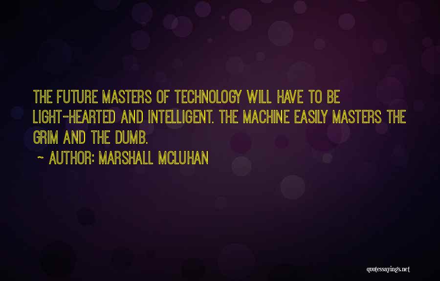 Marshall McLuhan Quotes: The Future Masters Of Technology Will Have To Be Light-hearted And Intelligent. The Machine Easily Masters The Grim And The