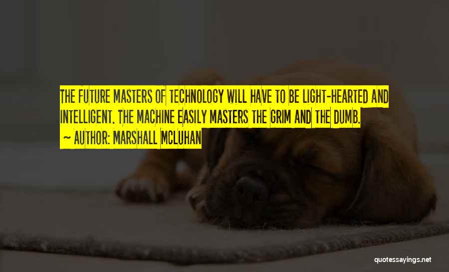 Marshall McLuhan Quotes: The Future Masters Of Technology Will Have To Be Light-hearted And Intelligent. The Machine Easily Masters The Grim And The