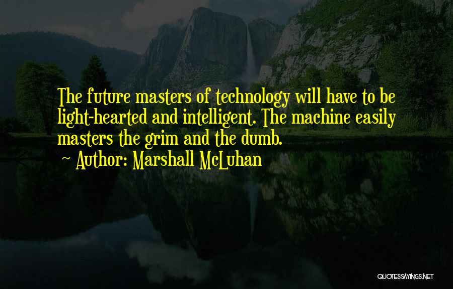 Marshall McLuhan Quotes: The Future Masters Of Technology Will Have To Be Light-hearted And Intelligent. The Machine Easily Masters The Grim And The