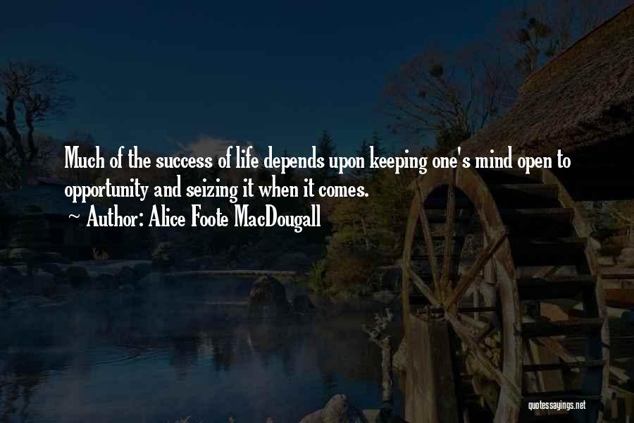 Alice Foote MacDougall Quotes: Much Of The Success Of Life Depends Upon Keeping One's Mind Open To Opportunity And Seizing It When It Comes.