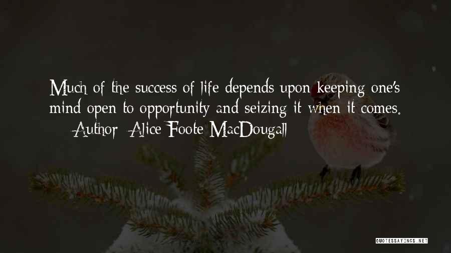 Alice Foote MacDougall Quotes: Much Of The Success Of Life Depends Upon Keeping One's Mind Open To Opportunity And Seizing It When It Comes.