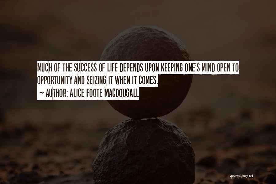 Alice Foote MacDougall Quotes: Much Of The Success Of Life Depends Upon Keeping One's Mind Open To Opportunity And Seizing It When It Comes.