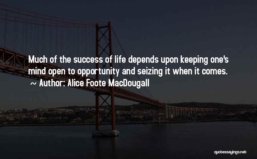 Alice Foote MacDougall Quotes: Much Of The Success Of Life Depends Upon Keeping One's Mind Open To Opportunity And Seizing It When It Comes.