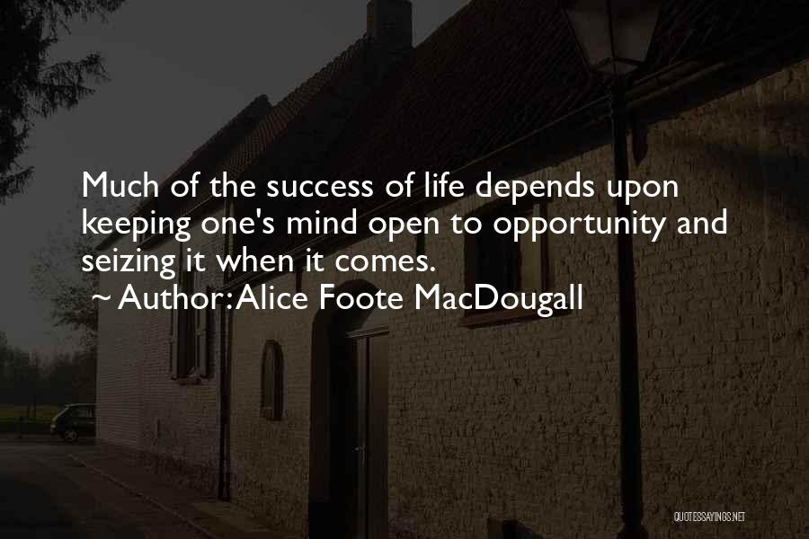 Alice Foote MacDougall Quotes: Much Of The Success Of Life Depends Upon Keeping One's Mind Open To Opportunity And Seizing It When It Comes.