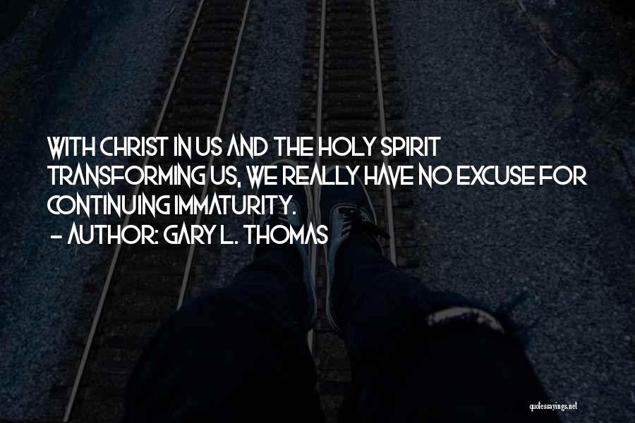 Gary L. Thomas Quotes: With Christ In Us And The Holy Spirit Transforming Us, We Really Have No Excuse For Continuing Immaturity.