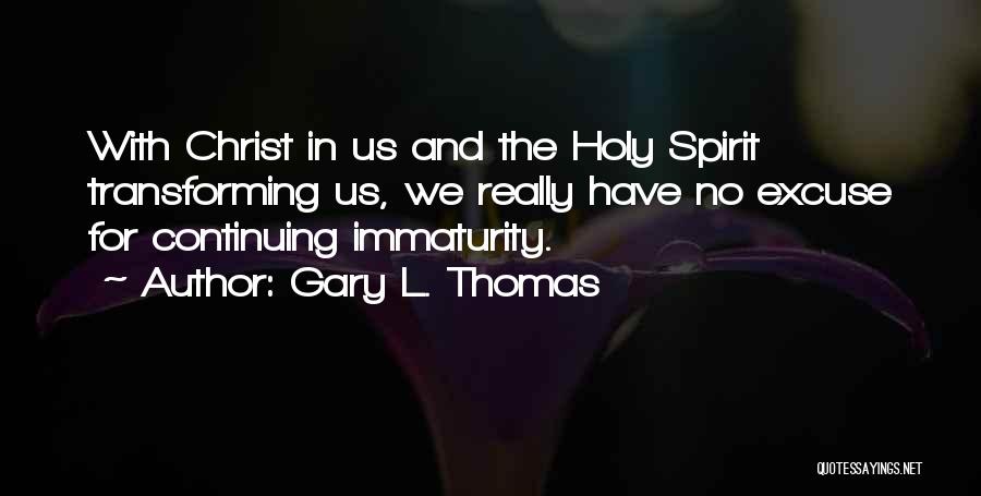 Gary L. Thomas Quotes: With Christ In Us And The Holy Spirit Transforming Us, We Really Have No Excuse For Continuing Immaturity.