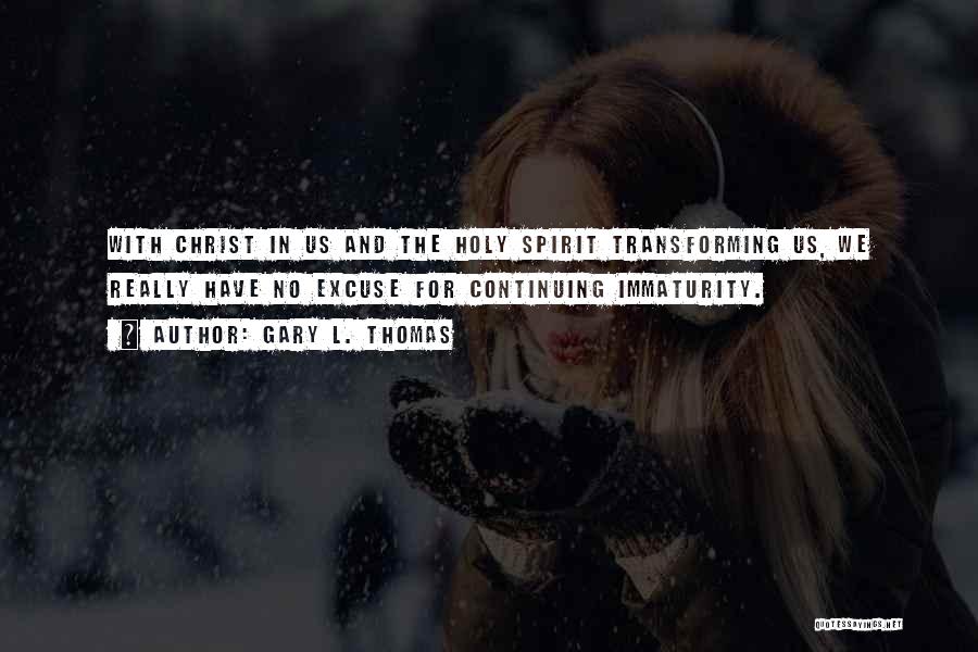 Gary L. Thomas Quotes: With Christ In Us And The Holy Spirit Transforming Us, We Really Have No Excuse For Continuing Immaturity.