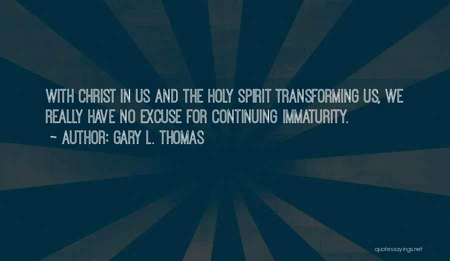 Gary L. Thomas Quotes: With Christ In Us And The Holy Spirit Transforming Us, We Really Have No Excuse For Continuing Immaturity.