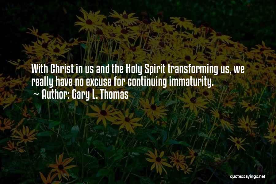 Gary L. Thomas Quotes: With Christ In Us And The Holy Spirit Transforming Us, We Really Have No Excuse For Continuing Immaturity.