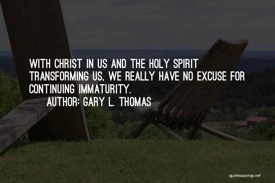 Gary L. Thomas Quotes: With Christ In Us And The Holy Spirit Transforming Us, We Really Have No Excuse For Continuing Immaturity.