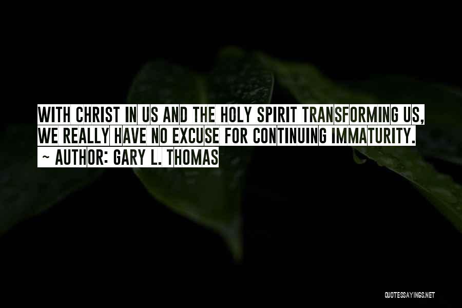 Gary L. Thomas Quotes: With Christ In Us And The Holy Spirit Transforming Us, We Really Have No Excuse For Continuing Immaturity.