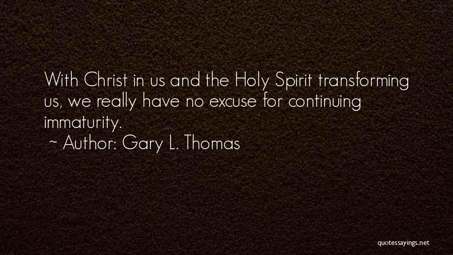 Gary L. Thomas Quotes: With Christ In Us And The Holy Spirit Transforming Us, We Really Have No Excuse For Continuing Immaturity.