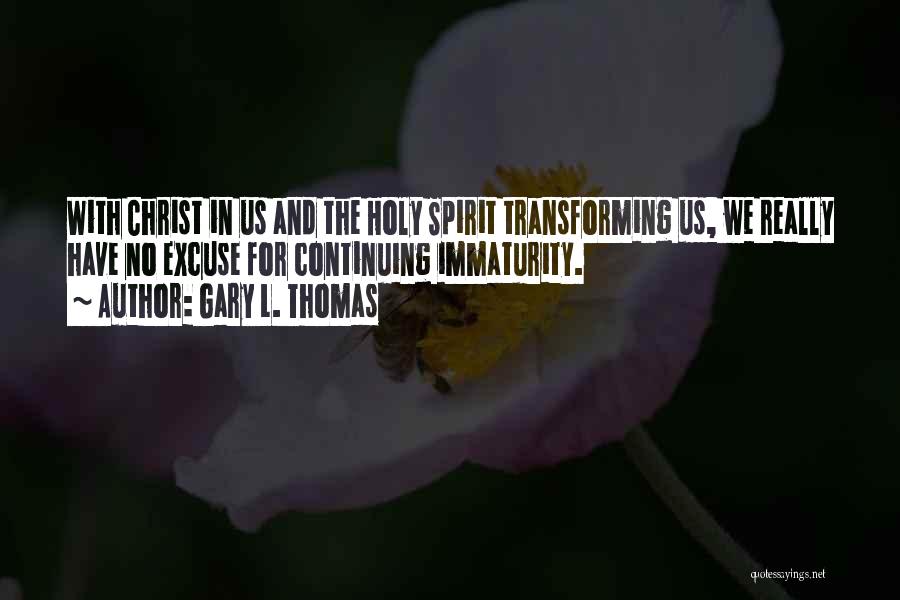 Gary L. Thomas Quotes: With Christ In Us And The Holy Spirit Transforming Us, We Really Have No Excuse For Continuing Immaturity.