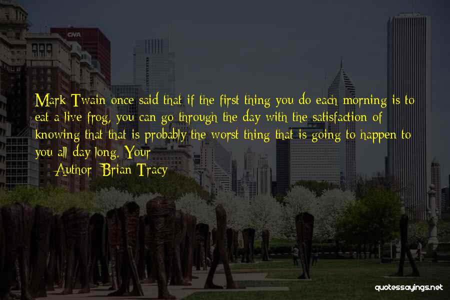 Brian Tracy Quotes: Mark Twain Once Said That If The First Thing You Do Each Morning Is To Eat A Live Frog, You