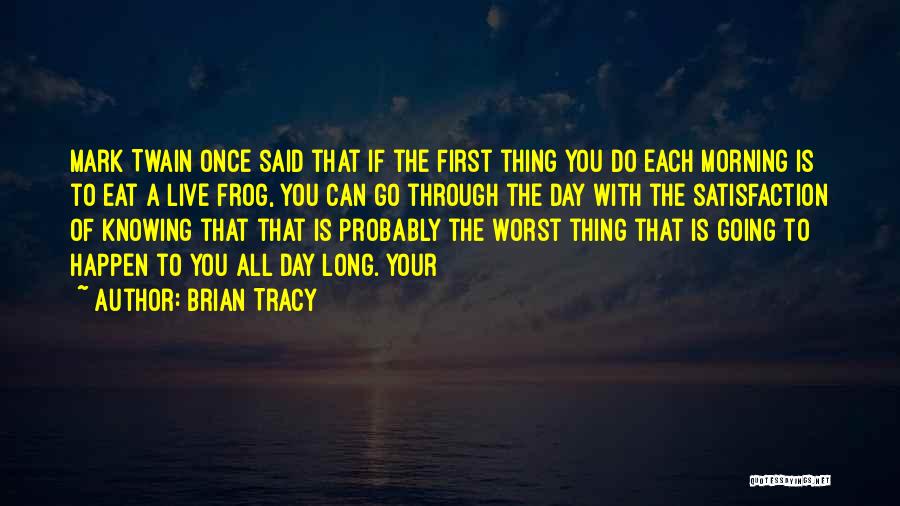 Brian Tracy Quotes: Mark Twain Once Said That If The First Thing You Do Each Morning Is To Eat A Live Frog, You